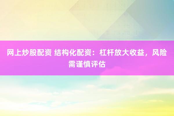 网上炒股配资 结构化配资:杠杆放大收益,风险需谨慎评估