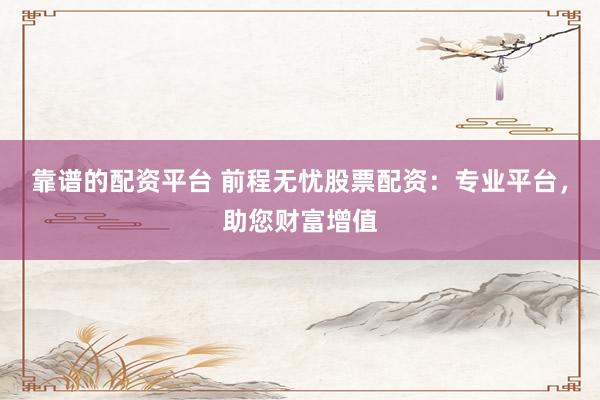 靠谱的配资平台 前程无忧股票配资:专业平台,助您财富增值