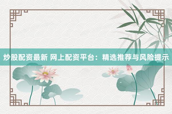 炒股配资最新 网上配资平台:精选推荐与风险提示
