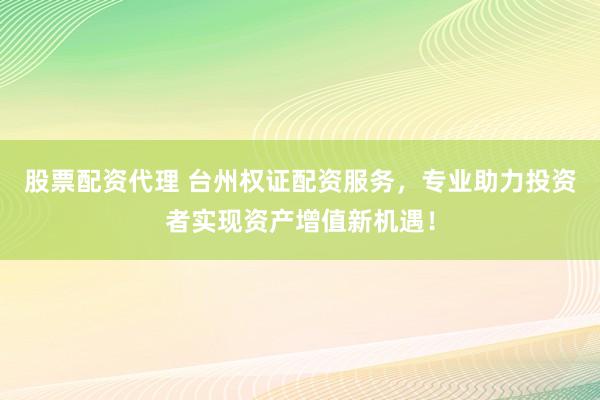 股票配资代理 台州权证配资服务,专业助力投资者实现资产增值新机遇!
