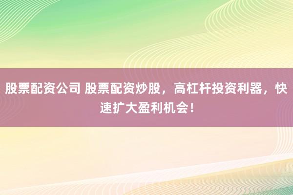 股票配资公司 股票配资炒股,高杠杆投资利器,快速扩大盈利机会!