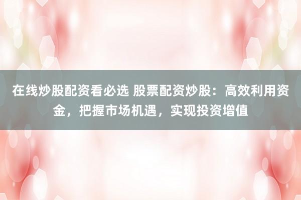 在线炒股配资看必选 股票配资炒股:高效利用资金,把握市场机遇,实现投资增值