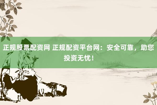 正规股票配资网 正规配资平台网：安全可靠，助您投资无忧！