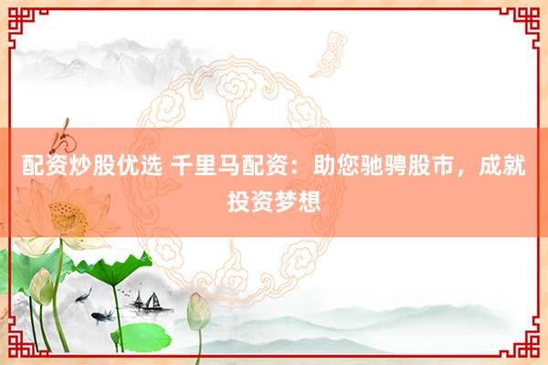 配资炒股优选 千里马配资:助您驰骋股市,成就投资梦想