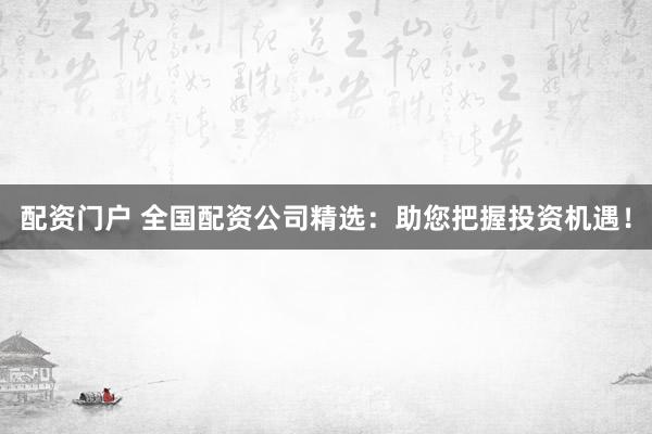 配资门户 全国配资公司精选:助您把握投资机遇!