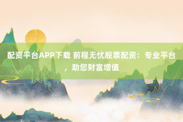 配资平台APP下载 前程无忧股票配资：专业平台，助您财富增值