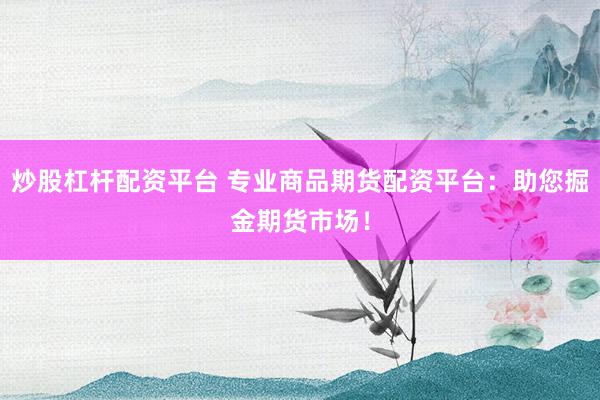 炒股杠杆配资平台 专业商品期货配资平台:助您掘金期货市场!