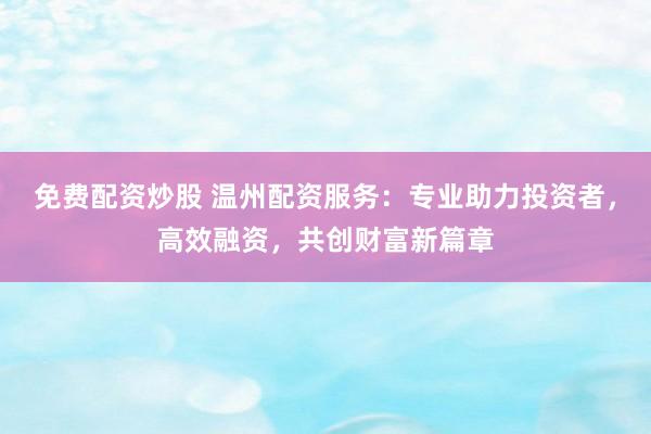 免费配资炒股 温州配资服务:专业助力投资者,高效融资,共创财富新篇章