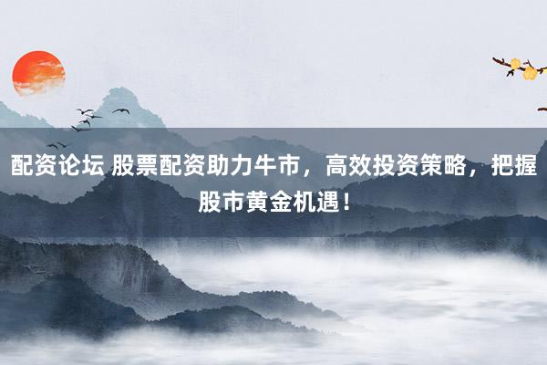 配资论坛 股票配资助力牛市,高效投资策略,把握股市黄金机遇!
