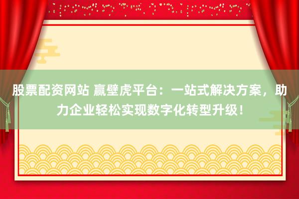 股票配资网站 赢壁虎平台:一站式解决方案,助力企业轻松实现数字化转型升级!