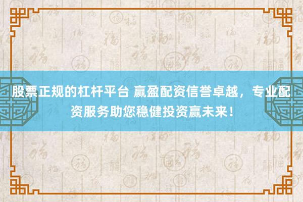 股票正规的杠杆平台 赢盈配资信誉卓越,专业配资服务助您稳健投资赢未来!