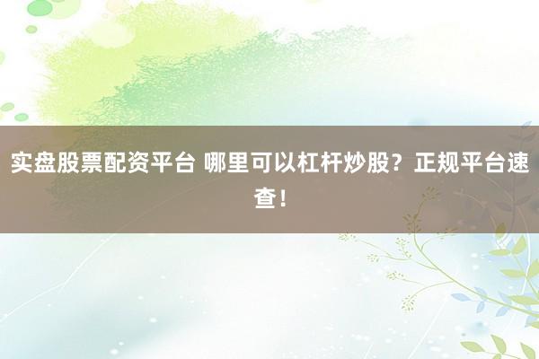实盘股票配资平台 哪里可以杠杆炒股?正规平台速查!