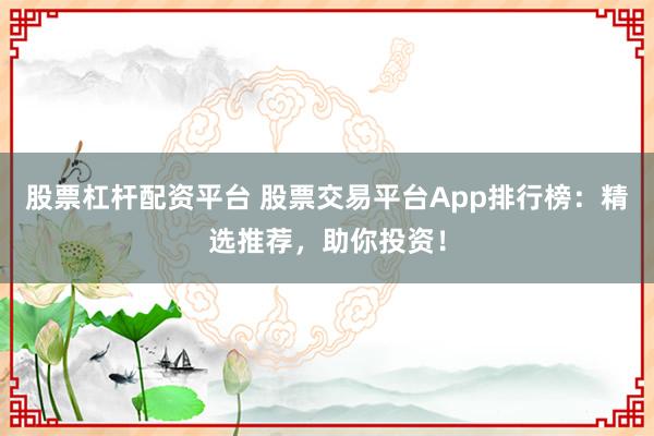 股票杠杆配资平台 股票交易平台App排行榜:精选推荐,助你投资!