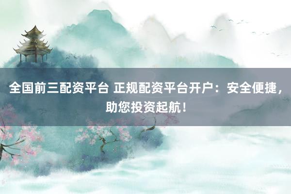 全国前三配资平台 正规配资平台开户:安全便捷,助您投资起航!
