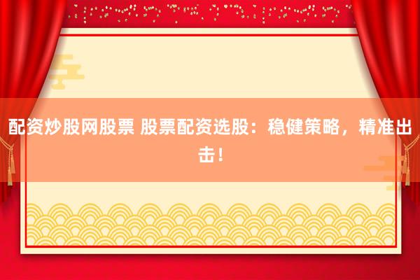 配资炒股网股票 股票配资选股:稳健策略,精准出击!