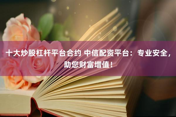 十大炒股杠杆平台合约 中信配资平台:专业安全,助您财富增值!
