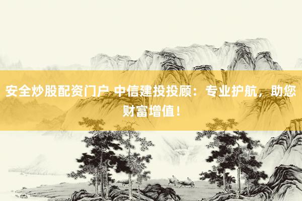 安全炒股配资门户 中信建投投顾:专业护航,助您财富增值!