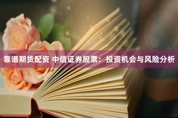 靠谱期货配资 中信证券股票：投资机会与风险分析