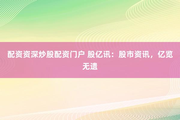 配资资深炒股配资门户 股亿讯：股市资讯，亿览无遗