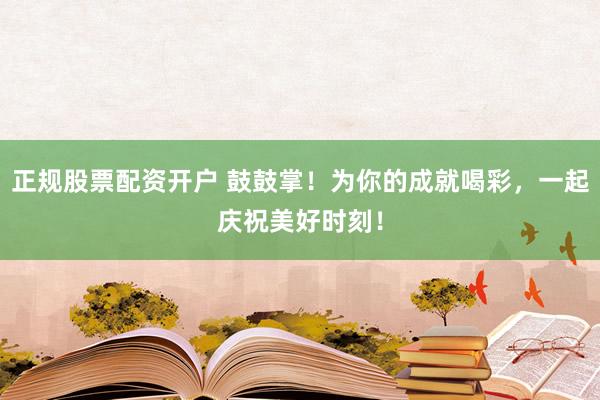 正规股票配资开户 鼓鼓掌！为你的成就喝彩，一起庆祝美好时刻！