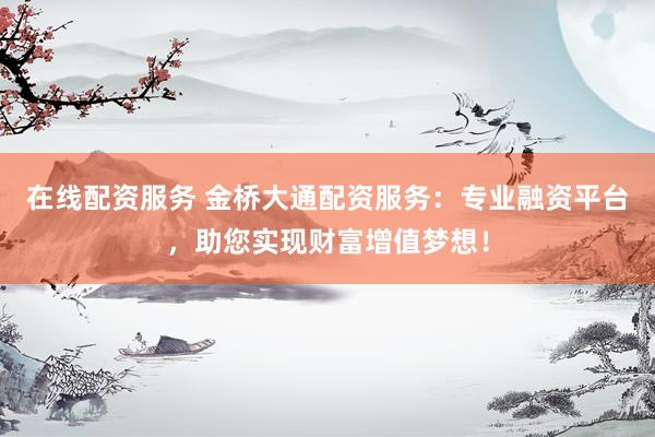 在线配资服务 金桥大通配资服务：专业融资平台，助您实现财富增值梦想！