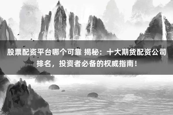 股票配资平台哪个可靠 揭秘:十大期货配资公司排名,投资者必备的权威指南!