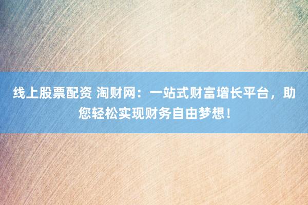 线上股票配资 淘财网：一站式财富增长平台，助您轻松实现财务自由梦想！