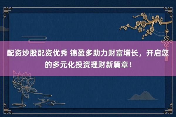 配资炒股配资优秀 锦盈多助力财富增长，开启您的多元化投资理财新篇章！