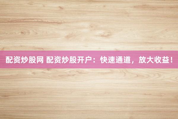 配资炒股网 配资炒股开户：快速通道，放大收益！