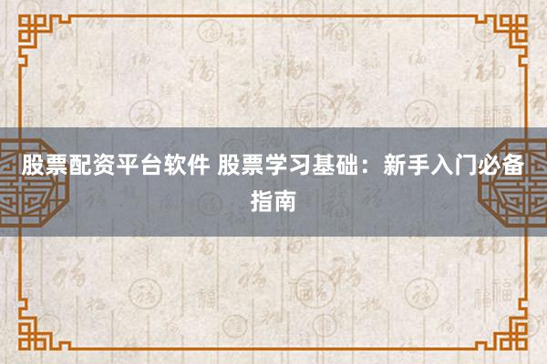 股票配资平台软件 股票学习基础：新手入门必备指南