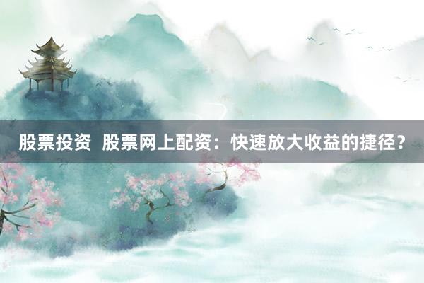 股票投资  股票网上配资：快速放大收益的捷径？