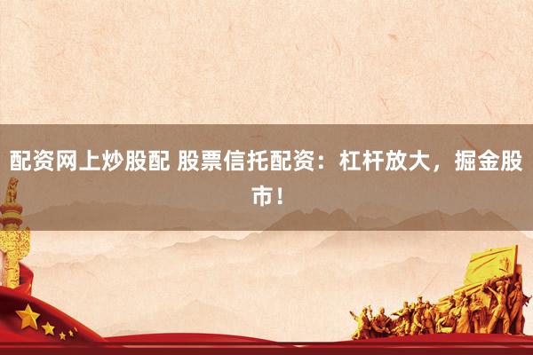 配资网上炒股配 股票信托配资：杠杆放大，掘金股市！