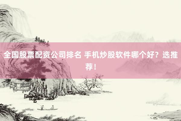 全国股票配资公司排名 手机炒股软件哪个好？选推荐！