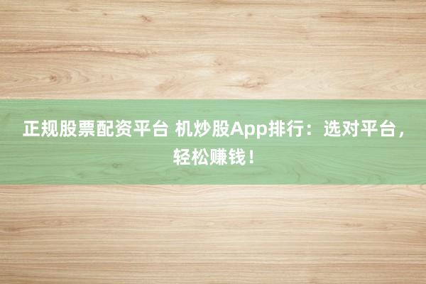 正规股票配资平台 机炒股App排行:选对平台,轻松赚钱!