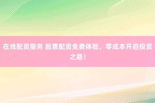 在线配资服务 股票配资免费体验，零成本开启投资之路！