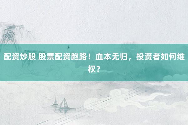 配资炒股 股票配资跑路!血本无归,投资者如何维权?