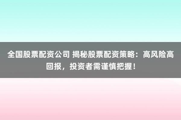全国股票配资公司 揭秘股票配资策略：高风险高回报，投资者需谨慎把握！