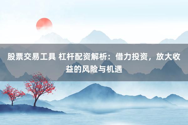 股票交易工具 杠杆配资解析：借力投资，放大收益的风险与机遇