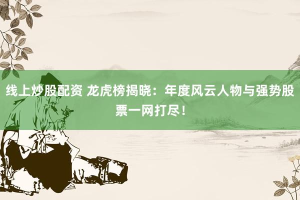 线上炒股配资 龙虎榜揭晓：年度风云人物与强势股票一网打尽！