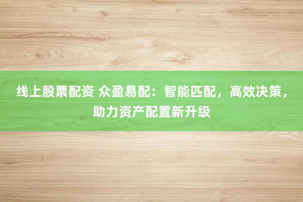 线上股票配资 众盈易配：智能匹配，高效决策，助力资产配置新升级