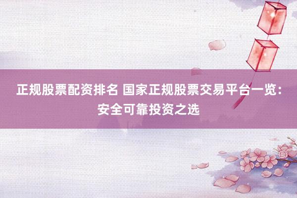 正规股票配资排名 国家正规股票交易平台一览：安全可靠投资之选