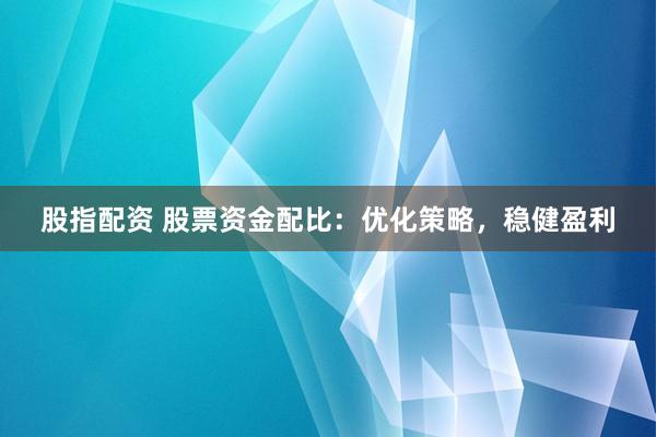 股指配资 股票资金配比：优化策略，稳健盈利