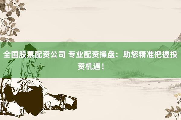 全国股票配资公司 专业配资操盘：助您精准把握投资机遇！