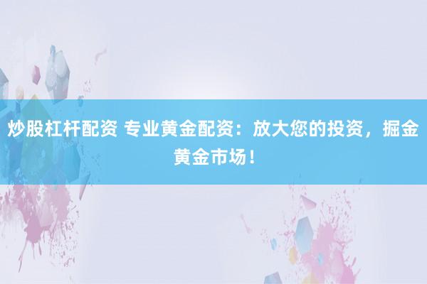 炒股杠杆配资 专业黄金配资:放大您的投资,掘金黄金市场!