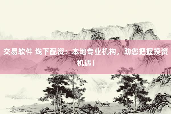 交易软件 线下配资：本地专业机构，助您把握投资机遇！