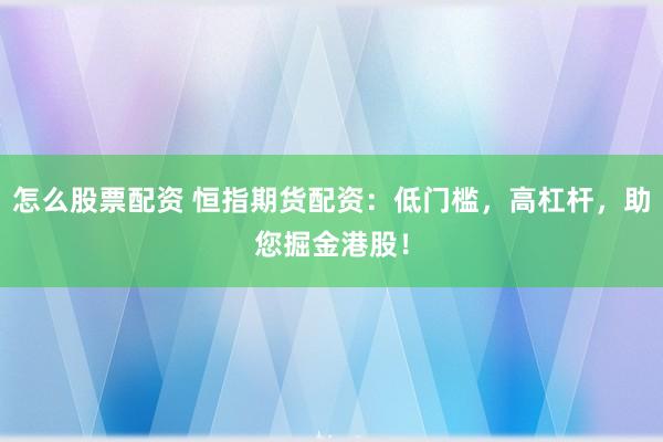 怎么股票配资 恒指期货配资：低门槛，高杠杆，助您掘金港股！