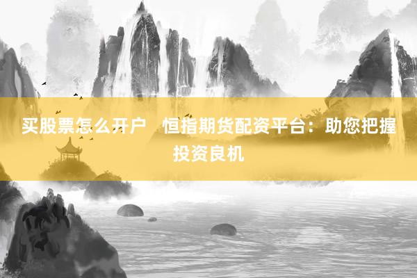 买股票怎么开户   恒指期货配资平台：助您把握投资良机