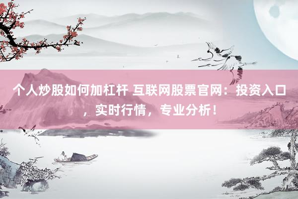 个人炒股如何加杠杆 互联网股票官网：投资入口，实时行情，专业分析！
