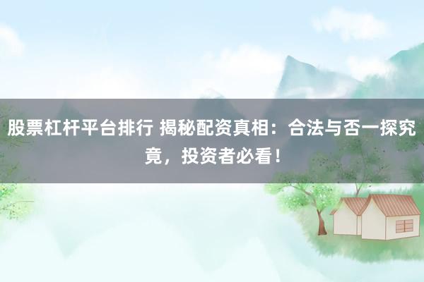 股票杠杆平台排行 揭秘配资真相：合法与否一探究竟，投资者必看！