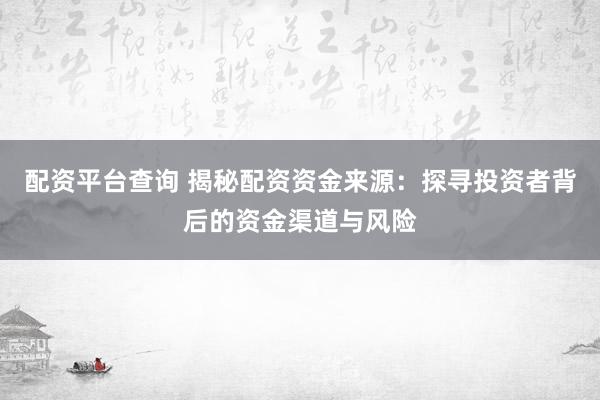 配资平台查询 揭秘配资资金来源：探寻投资者背后的资金渠道与风险